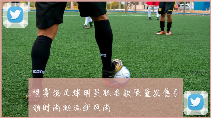 喷雾场足球明星联名款限量发售引领时尚潮流新风尚