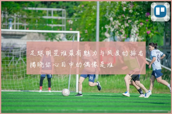 足球明星谁最有魅力与风度的排名揭晓你心目中的偶像是谁