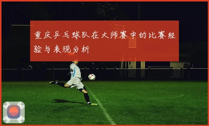 重庆乒乓球队在大师赛中的比赛经验与表现分析