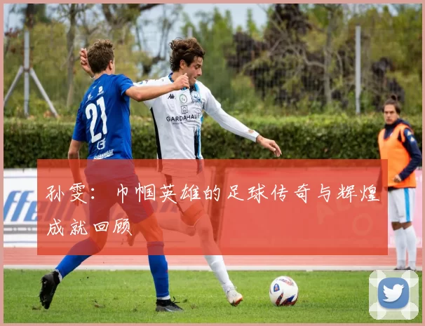 孙雯：巾帼英雄的足球传奇与辉煌成就回顾