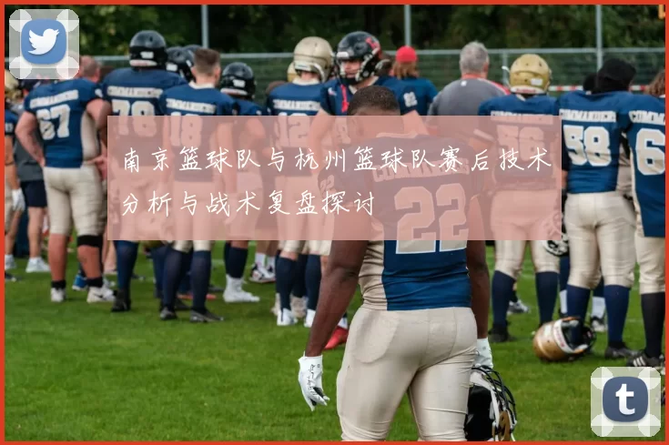 南京篮球队与杭州篮球队赛后技术分析与战术复盘探讨