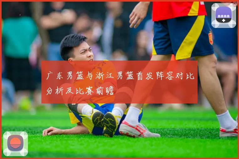 广东男篮与浙江男篮首发阵容对比分析及比赛前瞻