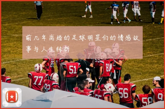 前几年离婚的足球明星们的情感故事与人生转折