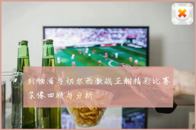 利物浦与切尔西激战正酣精彩比赛录像回顾与分析