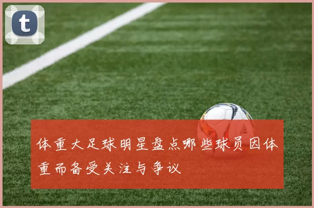 体重大足球明星盘点哪些球员因体重而备受关注与争议