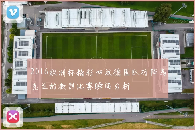 2016欧洲杯精彩回放德国队对阵乌克兰的激烈比赛瞬间分析