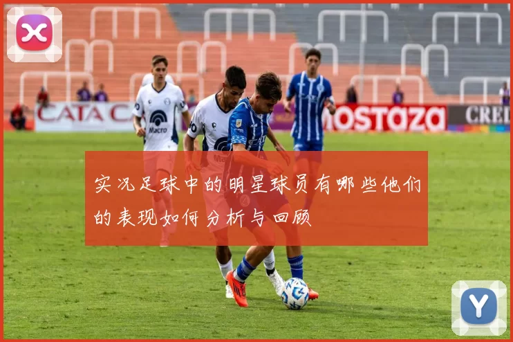 实况足球中的明星球员有哪些他们的表现如何分析与回顾