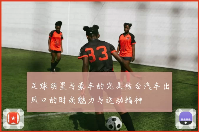 足球明星与豪车的完美结合汽车出风口的时尚魅力与运动精神