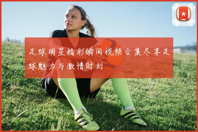 足球明星精彩瞬间视频合集尽享足球魅力与激情时刻