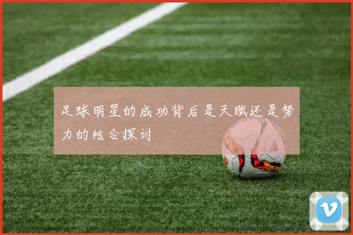 足球明星的成功背后是天赋还是努力的结合探讨