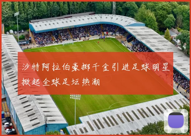 沙特阿拉伯豪掷千金引进足球明星掀起全球足坛热潮