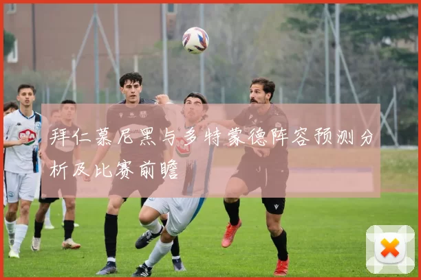 拜仁慕尼黑与多特蒙德阵容预测分析及比赛前瞻