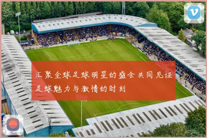 汇聚全球足球明星的盛会共同见证足球魅力与激情的时刻