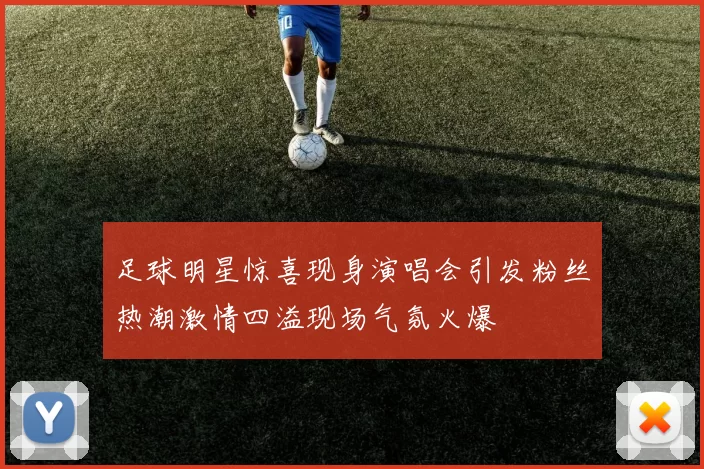 足球明星惊喜现身演唱会引发粉丝热潮激情四溢现场气氛火爆