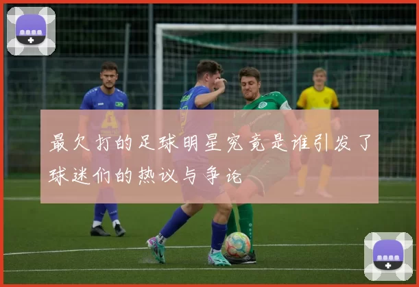 最欠打的足球明星究竟是谁引发了球迷们的热议与争论