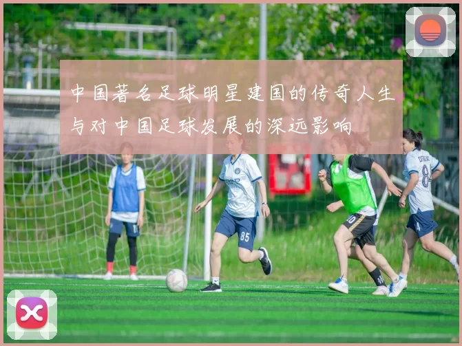 中国著名足球明星建国的传奇人生与对中国足球发展的深远影响