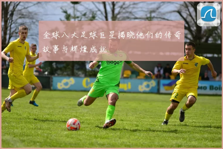 全球八大足球巨星揭晓他们的传奇故事与辉煌成就