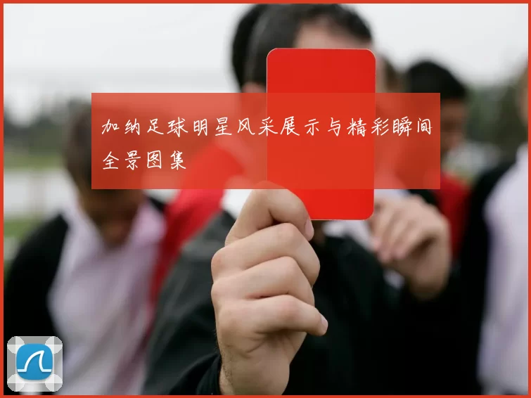 加纳足球明星风采展示与精彩瞬间全景图集