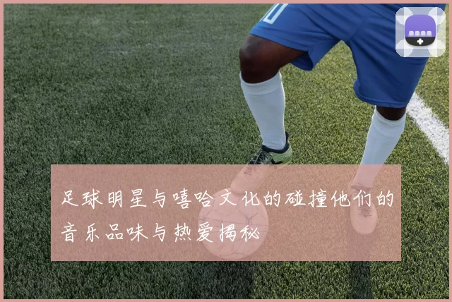 足球明星与嘻哈文化的碰撞他们的音乐品味与热爱揭秘