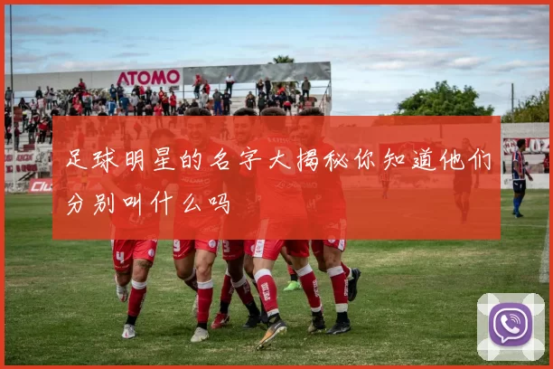 足球明星的名字大揭秘你知道他们分别叫什么吗