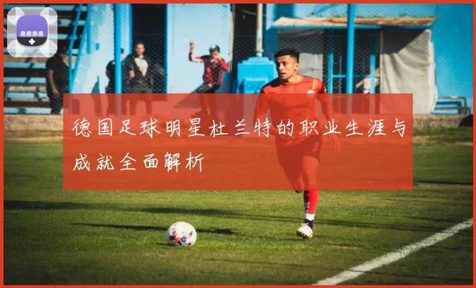 德国足球明星杜兰特的职业生涯与成就全面解析