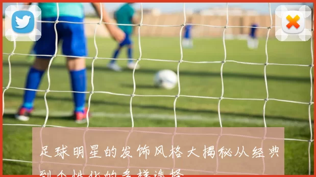 足球明星的发饰风格大揭秘从经典到个性化的多样选择