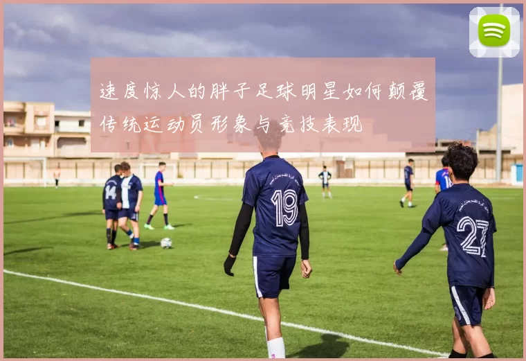 速度惊人的胖子足球明星如何颠覆传统运动员形象与竞技表现