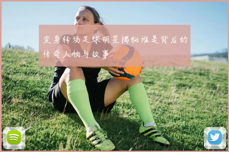 变身转场足球明星揭秘谁是背后的传奇人物与故事
