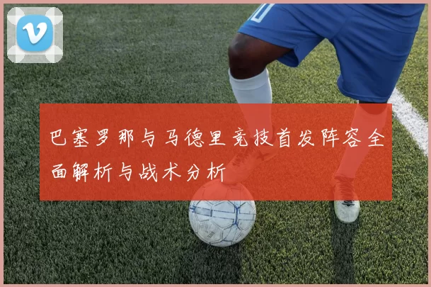 巴塞罗那与马德里竞技首发阵容全面解析与战术分析