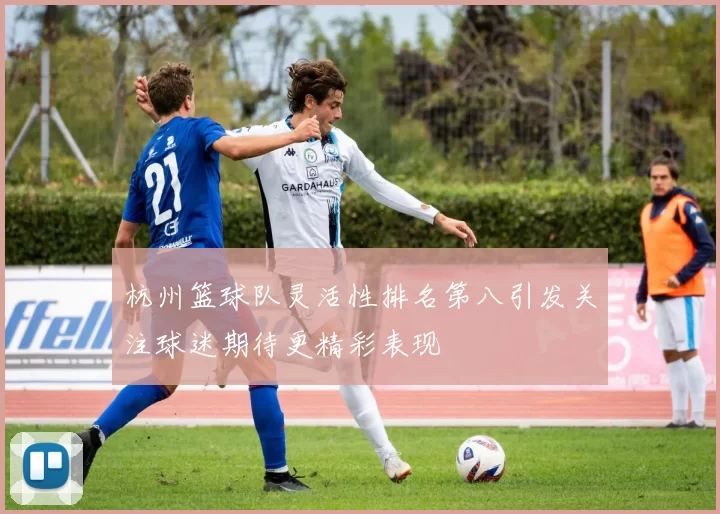 杭州篮球队灵活性排名第八引发关注球迷期待更精彩表现