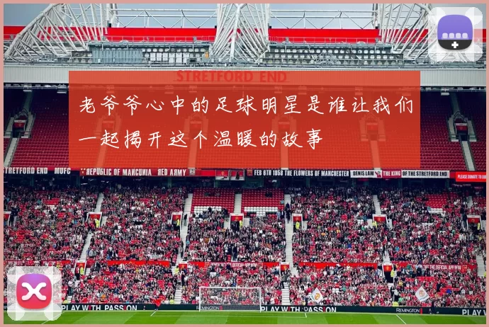 老爷爷心中的足球明星是谁让我们一起揭开这个温暖的故事