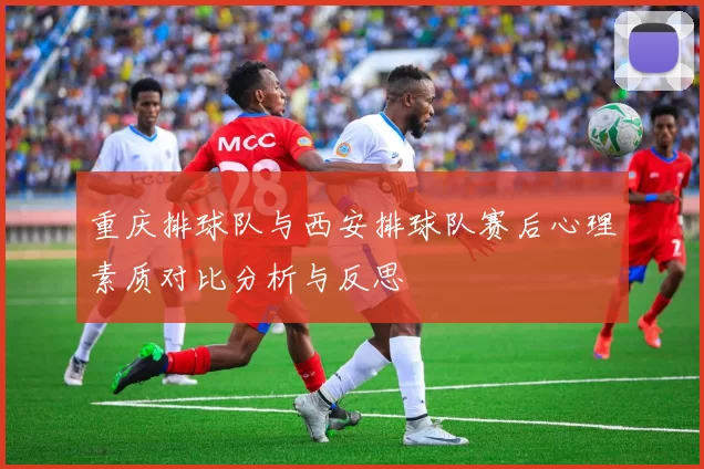 重庆排球队与西安排球队赛后心理素质对比分析与反思