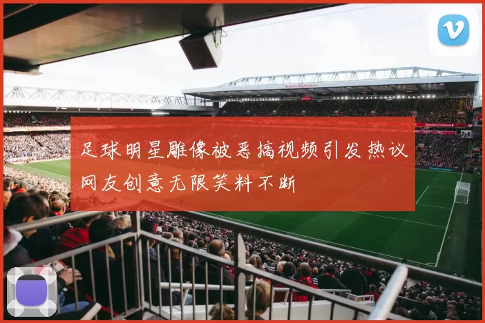 足球明星雕像被恶搞视频引发热议网友创意无限笑料不断