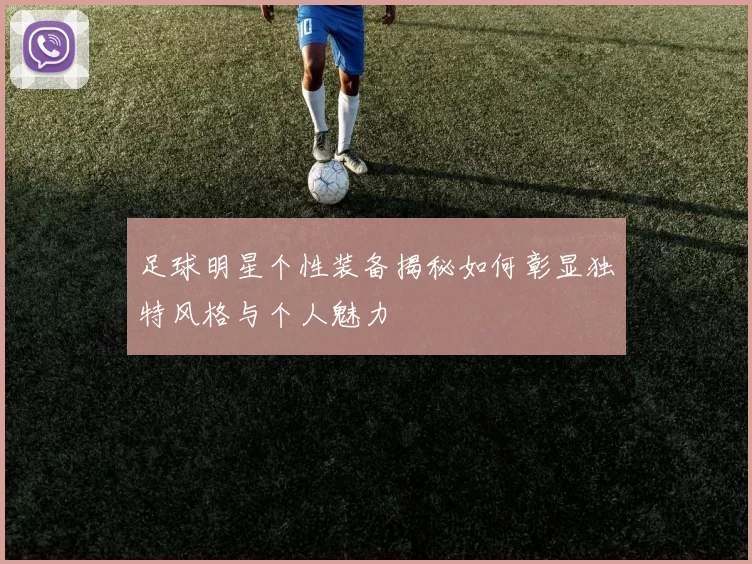 足球明星个性装备揭秘如何彰显独特风格与个人魅力