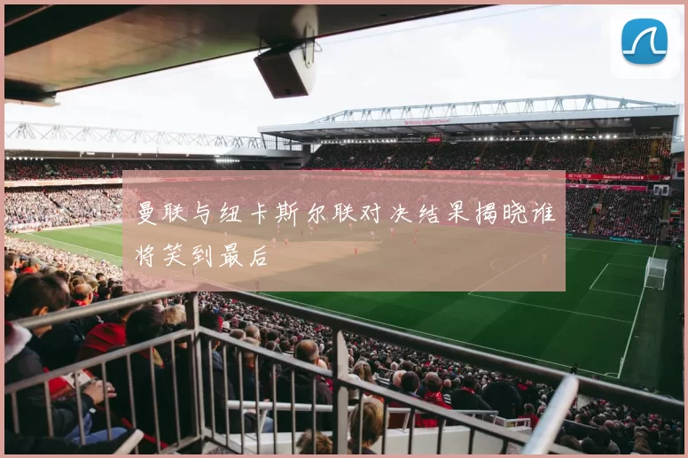 曼联与纽卡斯尔联对决结果揭晓谁将笑到最后