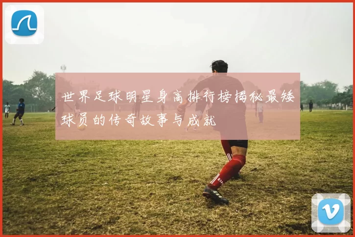 世界足球明星身高排行榜揭秘最矮球员的传奇故事与成就