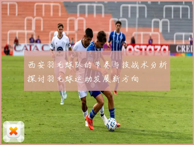 西安羽毛球队的节奏与技战术分析探讨羽毛球运动发展新方向