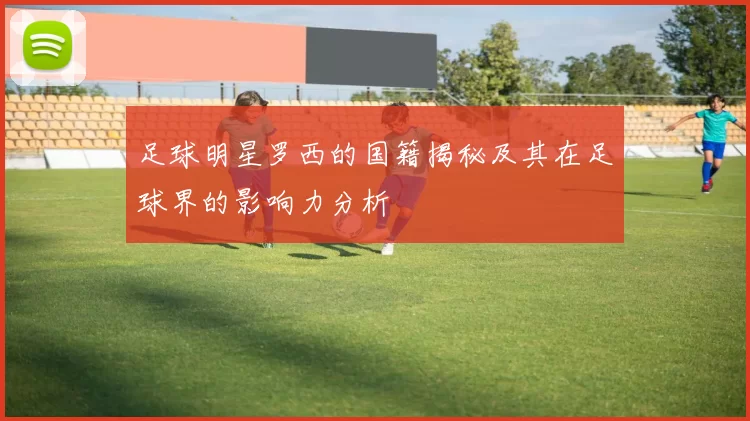 足球明星罗西的国籍揭秘及其在足球界的影响力分析