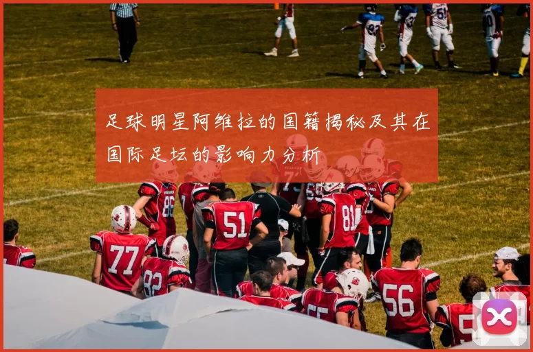 足球明星阿维拉的国籍揭秘及其在国际足坛的影响力分析