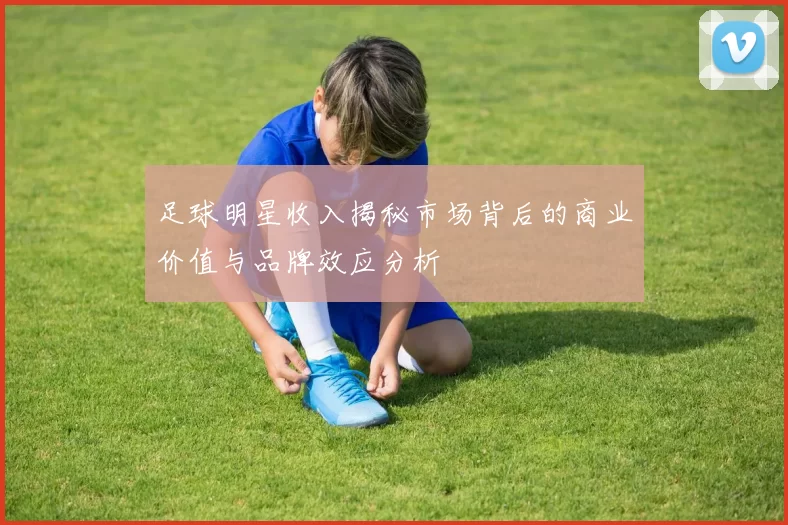 足球明星收入揭秘市场背后的商业价值与品牌效应分析