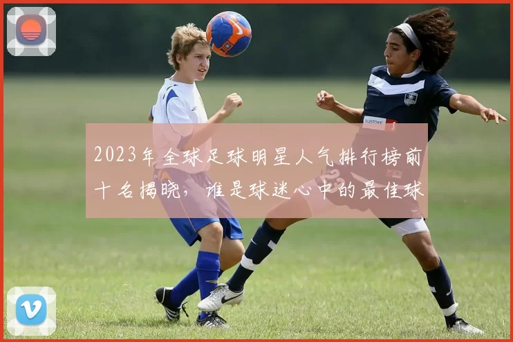2023年全球足球明星人气排行榜前十名揭晓，谁是球迷心中的最佳球员