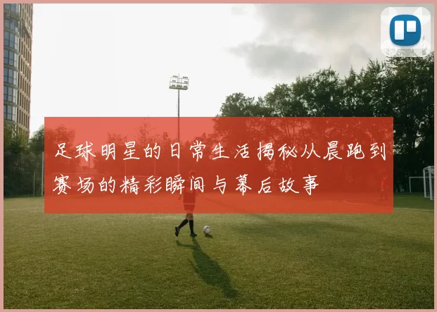 足球明星的日常生活揭秘从晨跑到赛场的精彩瞬间与幕后故事