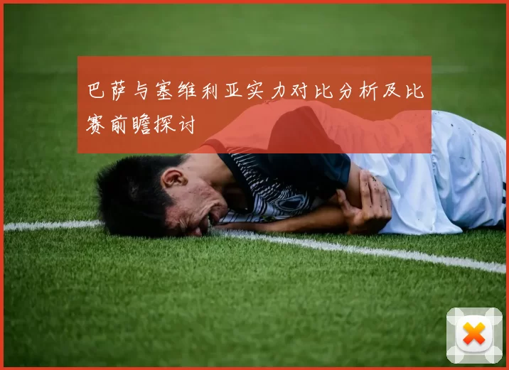 巴萨与塞维利亚实力对比分析及比赛前瞻探讨