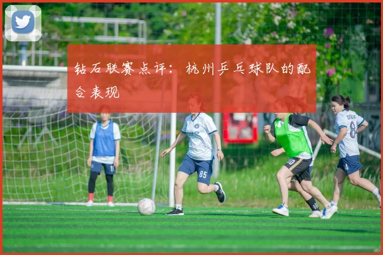 钻石联赛点评：杭州乒乓球队的配合表现