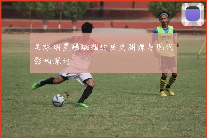 足球明星踢蹴鞠的历史渊源与现代影响探讨
