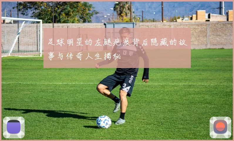 足球明星的左腿疤痕背后隐藏的故事与传奇人生揭秘