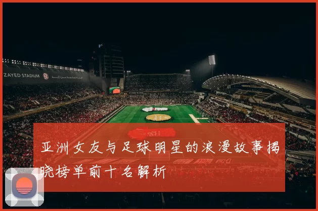 亚洲女友与足球明星的浪漫故事揭晓榜单前十名解析