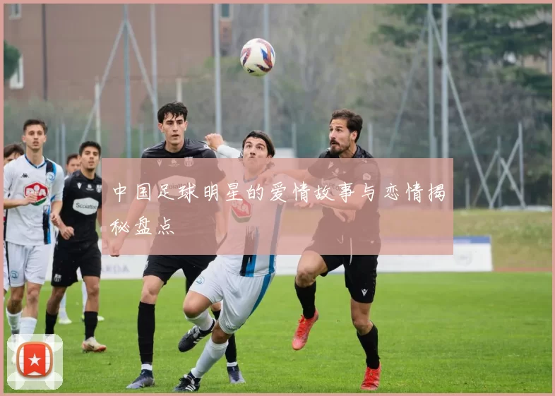 中国足球明星的爱情故事与恋情揭秘盘点