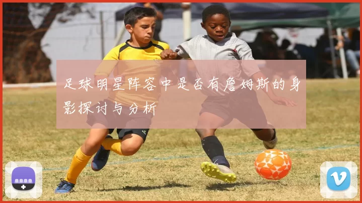 足球明星阵容中是否有詹姆斯的身影探讨与分析