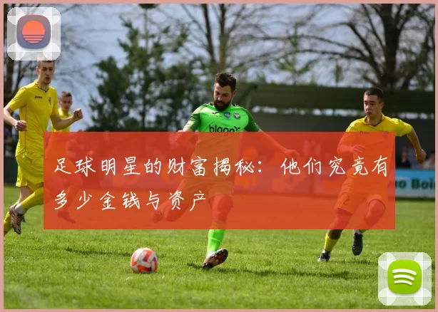 足球明星的财富揭秘：他们究竟有多少金钱与资产